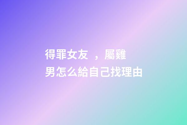 得罪女友，屬雞男怎么給自己找理由